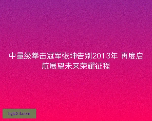 中量级拳击冠军张坤告别2013年 再度启航展望未来荣耀征程