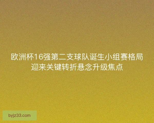 欧洲杯16强第二支球队诞生小组赛格局迎来关键转折悬念升级焦点