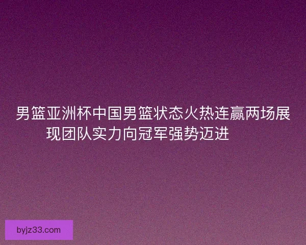男篮亚洲杯中国男篮状态火热连赢两场展现团队实力向冠军强势迈进🏀🔥