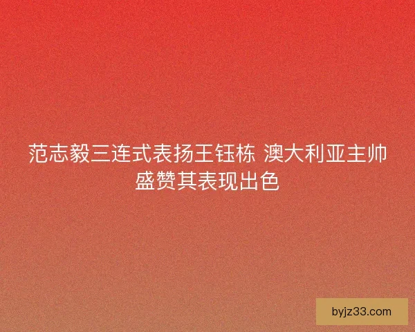 范志毅三连式表扬王钰栋 澳大利亚主帅盛赞其表现出色
