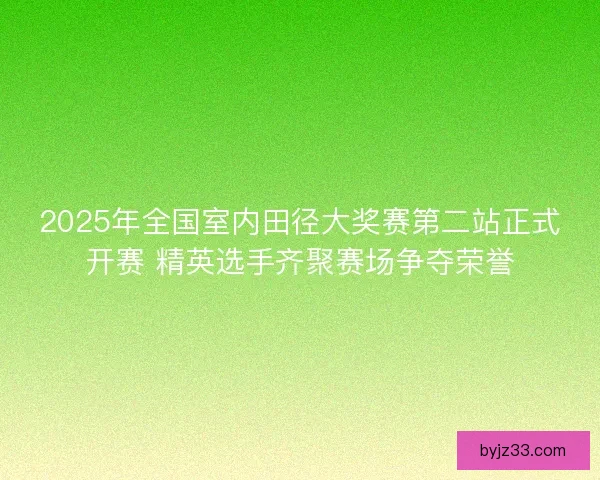2025年全国室内田径大奖赛第二站正式开赛 精英选手齐聚赛场争夺荣誉