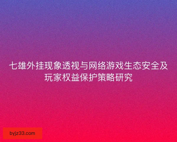七雄外挂现象透视与网络游戏生态安全及玩家权益保护策略研究 七雄外挂现象透视与网络游戏生态安全及玩家权益保护策略研究