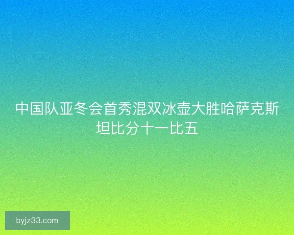 中国队亚冬会首秀混双冰壶大胜哈萨克斯坦比分十一比五
