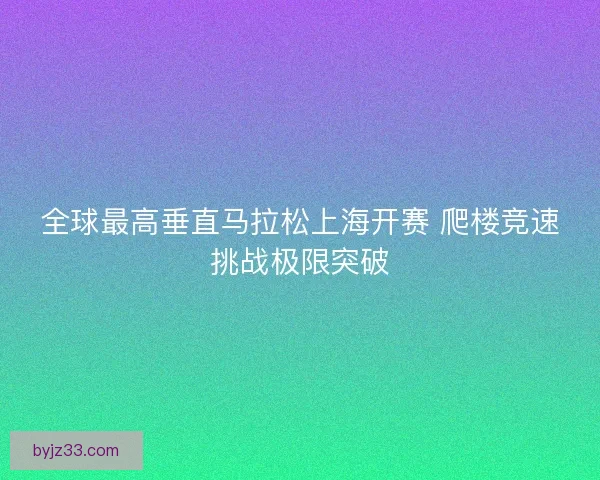 全球最高垂直马拉松上海开赛 爬楼竞速挑战极限突破