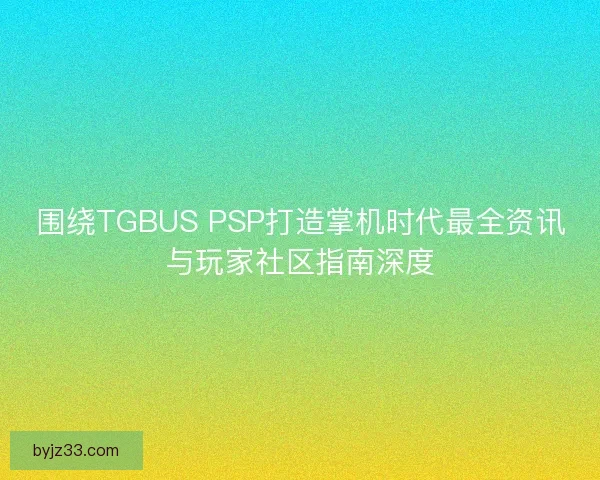 围绕TGBUS PSP打造掌机时代最全资讯与玩家社区指南深度
