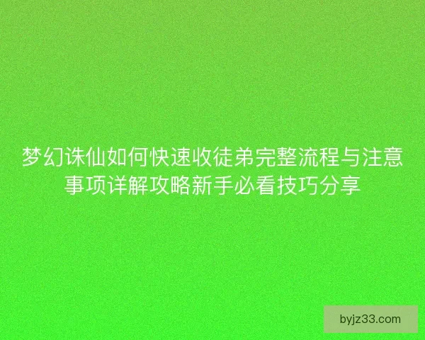梦幻诛仙如何快速收徒弟完整流程与注意事项详解攻略新手必看技巧分享