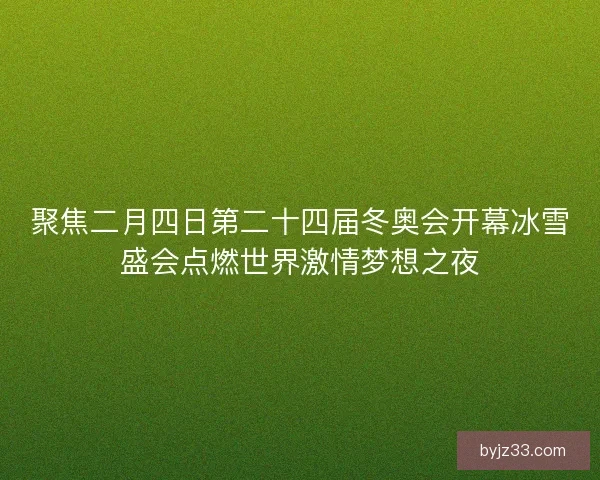 聚焦二月四日第二十四届冬奥会开幕冰雪盛会点燃世界激情梦想之夜