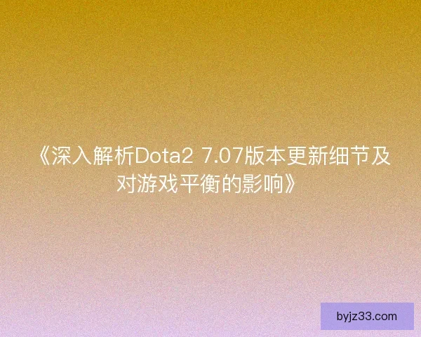 《深入解析Dota2 7.07版本更新细节及对游戏平衡的影响》