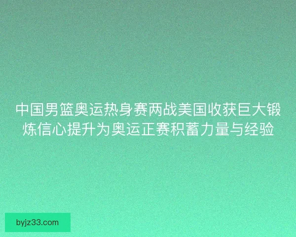 中国男篮奥运热身赛两战美国收获巨大锻炼信心提升为奥运正赛积蓄力量与经验
