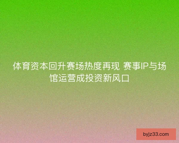 体育资本回升赛场热度再现 赛事IP与场馆运营成投资新风口
