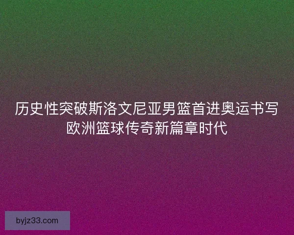 历史性突破斯洛文尼亚男篮首进奥运书写欧洲篮球传奇新篇章时代