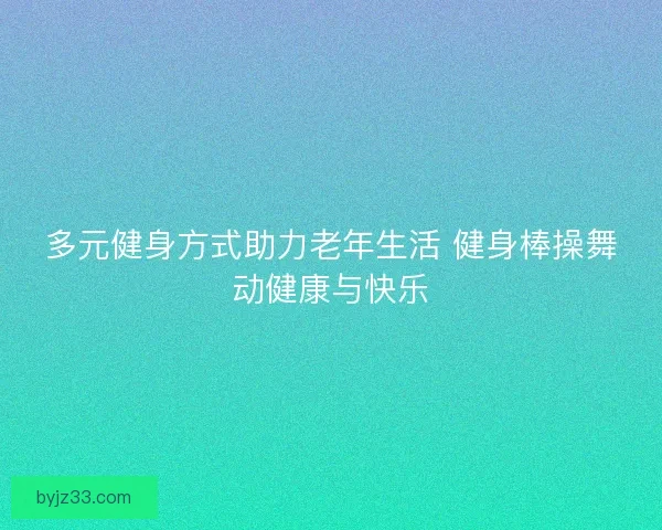 多元健身方式助力老年生活 健身棒操舞动健康与快乐