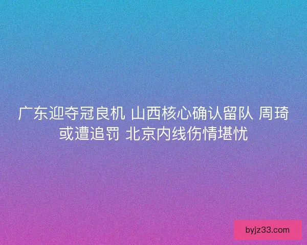 广东迎夺冠良机 山西核心确认留队 周琦或遭追罚 北京内线伤情堪忧