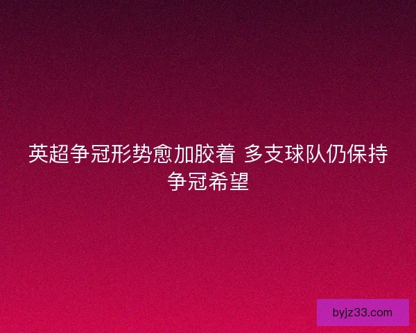 英超争冠形势愈加胶着 多支球队仍保持争冠希望