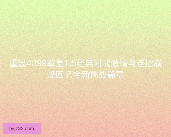 重温4399拳皇1.5经典对战激情与连招巅峰回忆全新挑战篇章