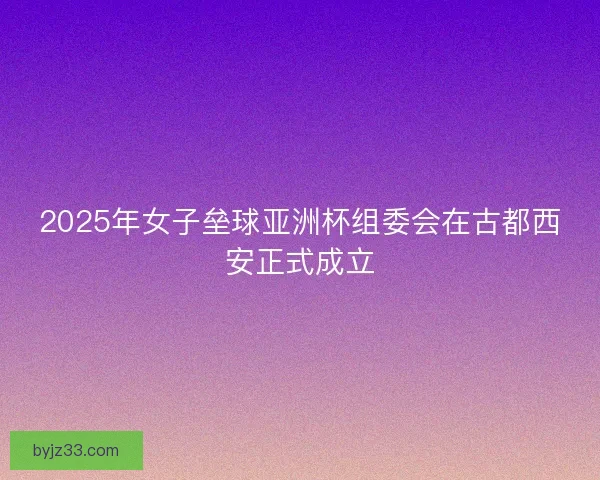 2025年女子垒球亚洲杯组委会在古都西安正式成立
