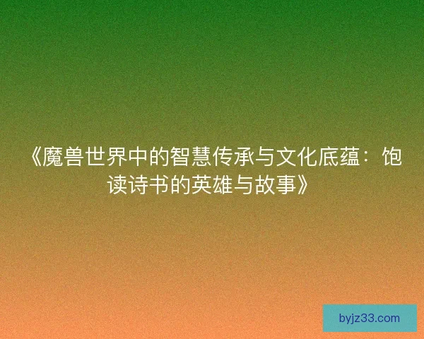《魔兽世界中的智慧传承与文化底蕴：饱读诗书的英雄与故事》