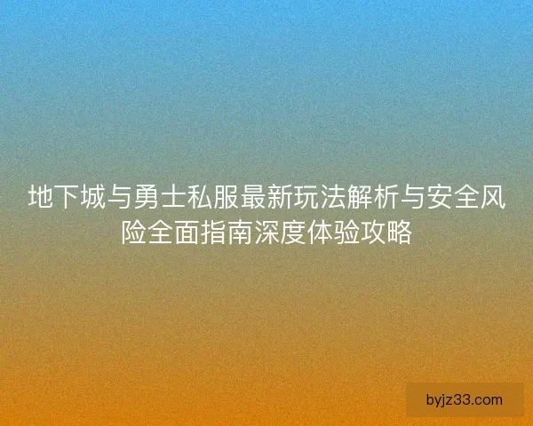 地下城与勇士私服最新玩法解析与安全风险全面指南深度体验攻略