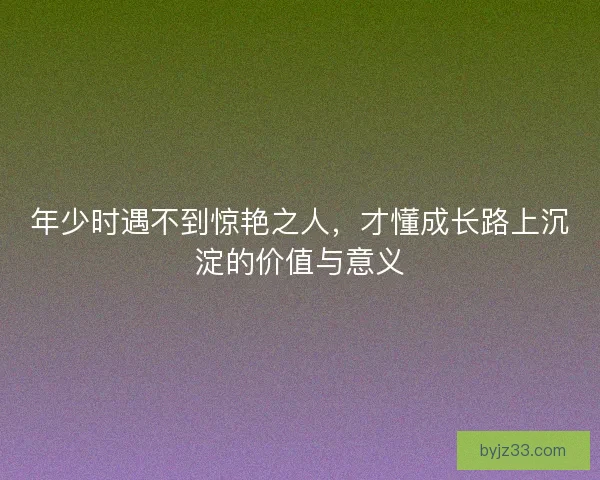 年少时遇不到惊艳之人，才懂成长路上沉淀的价值与意义