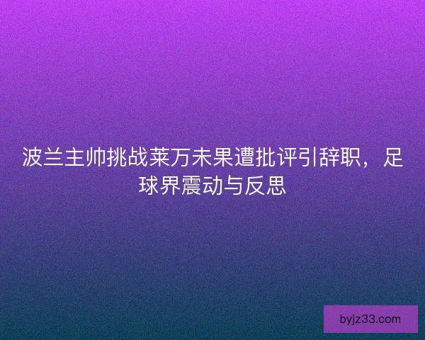 波兰主帅挑战莱万未果遭批评引辞职，足球界震动与反思