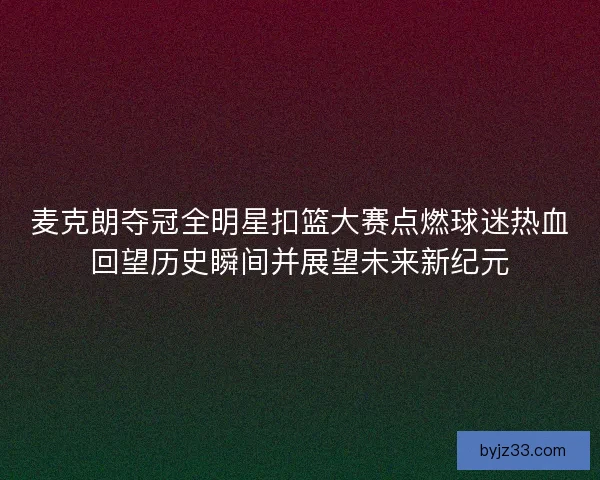 麦克朗夺冠全明星扣篮大赛点燃球迷热血回望历史瞬间并展望未来新纪元 麦克朗夺冠全明星扣篮大赛点燃球迷热血回望历史瞬间并展望未来新纪元