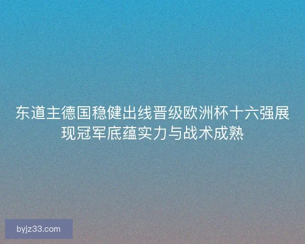 东道主德国稳健出线晋级欧洲杯十六强展现冠军底蕴实力与战术成熟 东道主德国稳健出线晋级欧洲杯十六强展现冠军底蕴实力与战术成熟