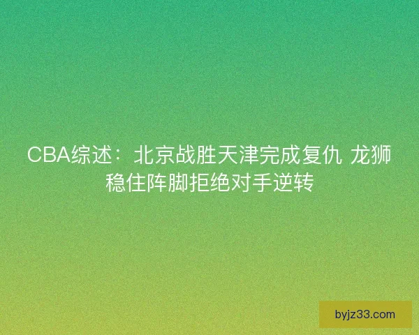 CBA综述:北京战胜天津完成复仇 龙狮稳住阵脚拒绝对手逆转 CBA综述:北京战胜天津完成复仇 龙狮稳住阵脚拒绝对手逆转
