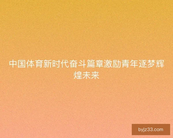 中国体育新时代奋斗篇章激励青年逐梦辉煌未来 中国体育新时代奋斗篇章激励青年逐梦辉煌未来