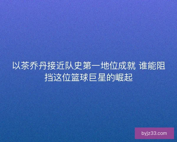 以茶乔丹接近队史第一地位成就 谁能阻挡这位篮球巨星的崛起 以茶乔丹接近队史第一地位成就 谁能阻挡这位篮球巨星的崛起