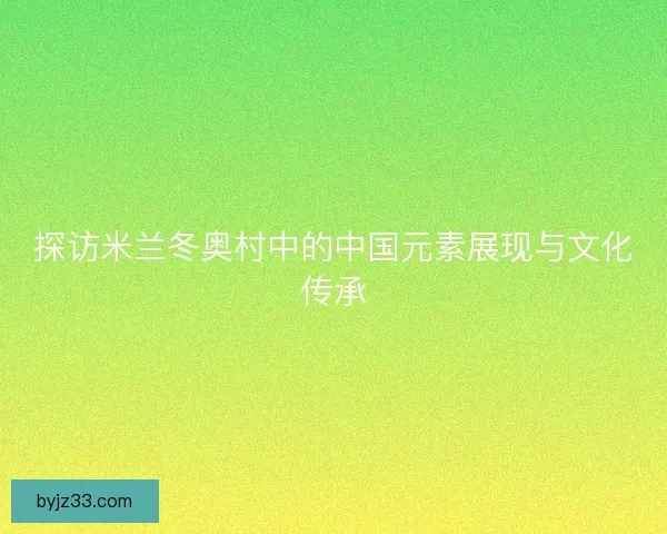 探访米兰冬奥村中的中国元素展现与文化传承 探访米兰冬奥村中的中国元素展现与文化传承