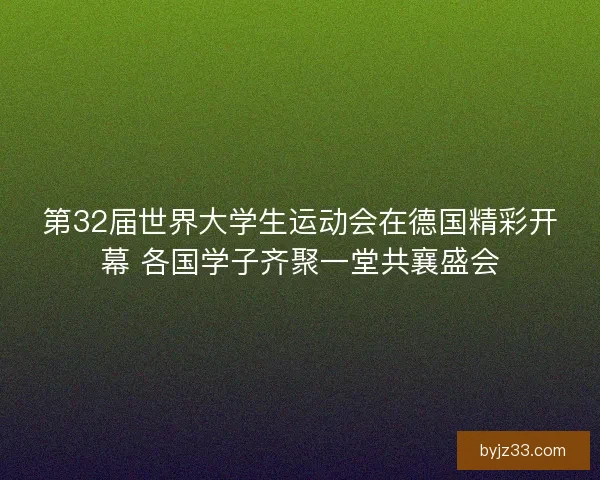 第32届世界大学生运动会在德国精彩开幕 各国学子齐聚一堂共襄盛会