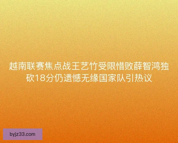 越南联赛焦点战王艺竹受限惜败薛智鸿独砍18分仍遗憾无缘国家队引热议