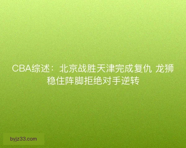 CBA综述：北京战胜天津完成复仇 龙狮稳住阵脚拒绝对手逆转