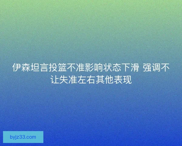 伊森坦言投篮不准影响状态下滑 强调不让失准左右其他表现