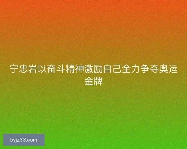 宁忠岩以奋斗精神激励自己全力争夺奥运金牌
