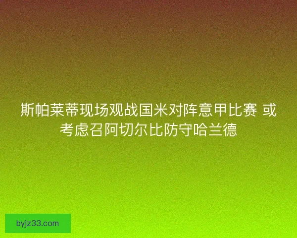 斯帕莱蒂现场观战国米对阵意甲比赛 或考虑召阿切尔比防守哈兰德