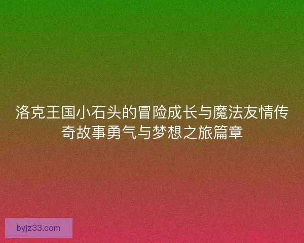 洛克王国小石头的冒险成长与魔法友情传奇故事勇气与梦想之旅篇章