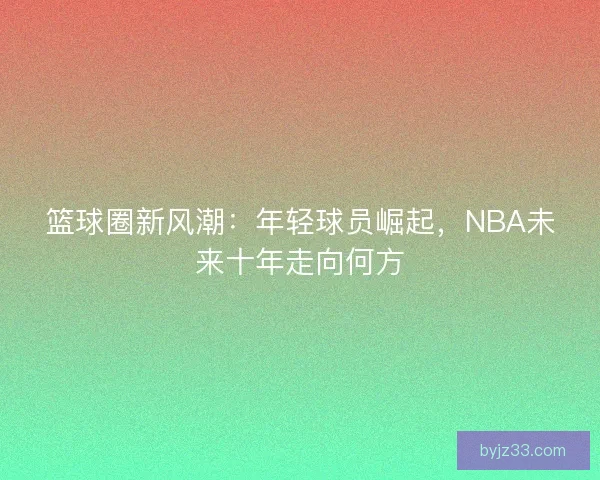 篮球圈新风潮：年轻球员崛起，NBA未来十年走向何方