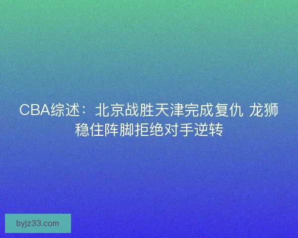 CBA综述：北京战胜天津完成复仇 龙狮稳住阵脚拒绝对手逆转