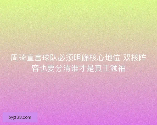 周琦直言球队必须明确核心地位 双核阵容也要分清谁才是真正领袖
