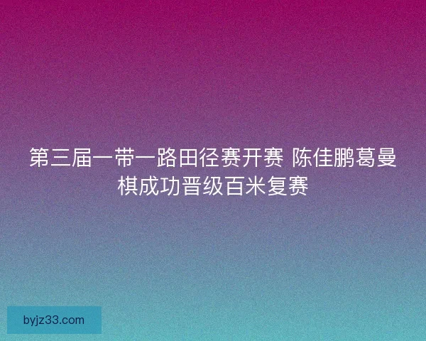 第三届一带一路田径赛开赛 陈佳鹏葛曼棋成功晋级百米复赛