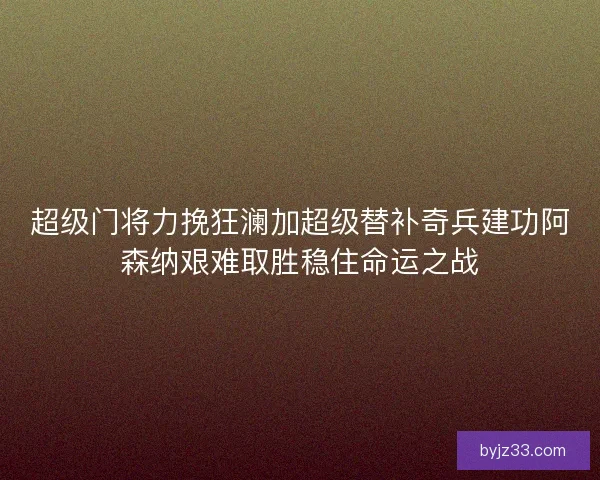 超级门将力挽狂澜加超级替补奇兵建功阿森纳艰难取胜稳住命运之战