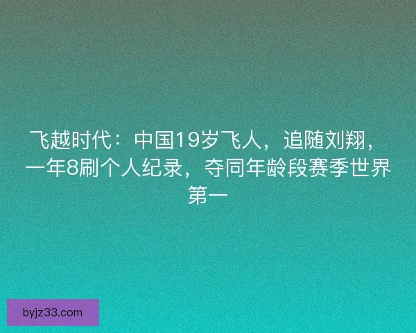 飞越时代:中国19岁飞人,追随刘翔,一年8刷个人纪录,夺同年龄段赛季世界第一 飞越时代:中国19岁飞人,追随刘翔,一年8刷个人纪录,夺同年龄段赛季世界第一