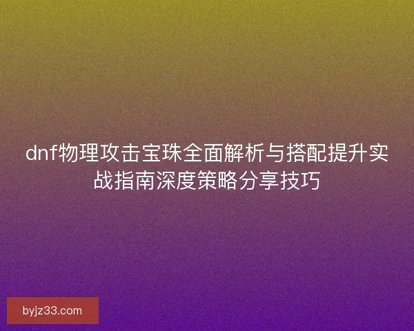 dnf物理攻击宝珠全面解析与搭配提升实战指南深度策略分享技巧 dnf物理攻击宝珠全面解析与搭配提升实战指南深度策略分享技巧
