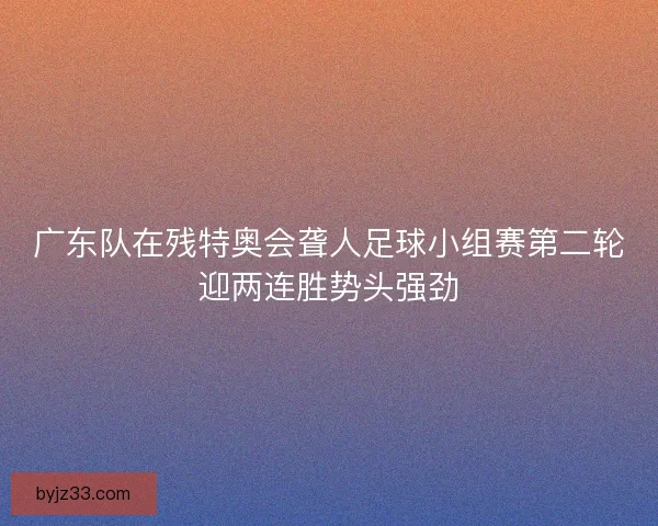 广东队在残特奥会聋人足球小组赛第二轮迎两连胜势头强劲 广东队在残特奥会聋人足球小组赛第二轮迎两连胜势头强劲
